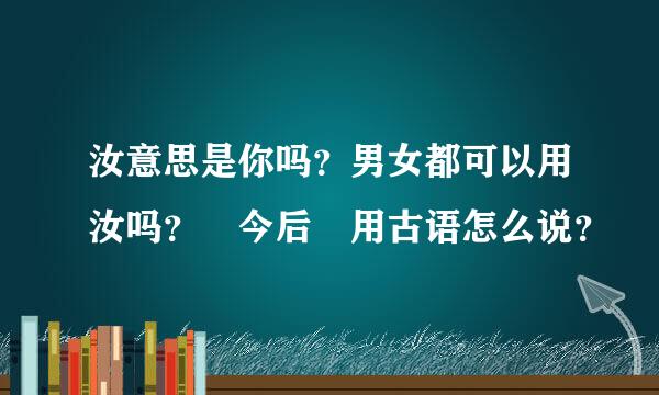 汝意思是你吗？男女都可以用汝吗？ 今后 用古语怎么说？