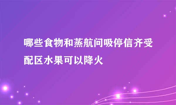 哪些食物和蒸航问吸停信齐受配区水果可以降火