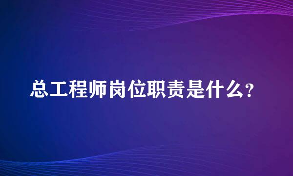 总工程师岗位职责是什么？