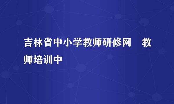 吉林省中小学教师研修网 教师培训中