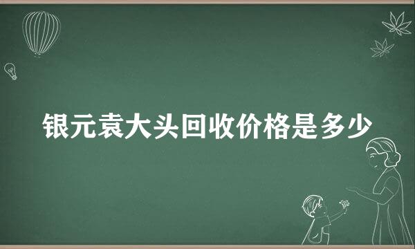 银元袁大头回收价格是多少