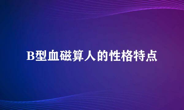 B型血磁算人的性格特点