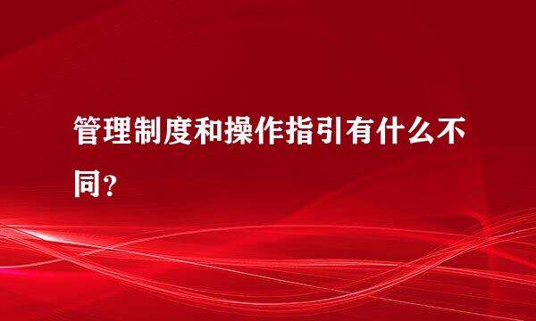 管理制度和操作指引有什么不同？