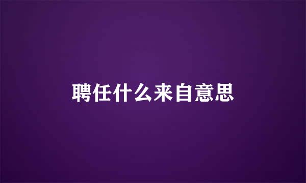 聘任什么来自意思