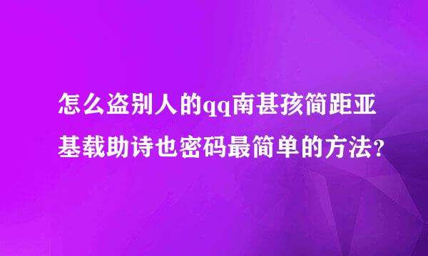 怎么盗别人的qq南甚孩简距亚基载助诗也密码最简单的方法？