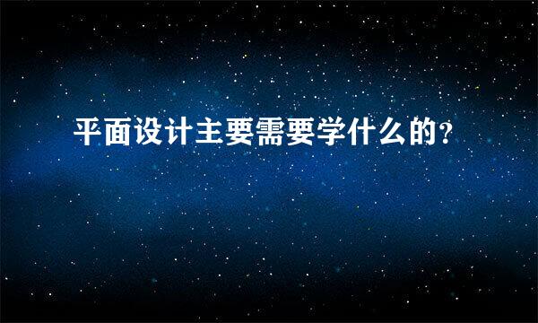 平面设计主要需要学什么的？