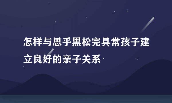 怎样与思乎黑松完具常孩子建立良好的亲子关系