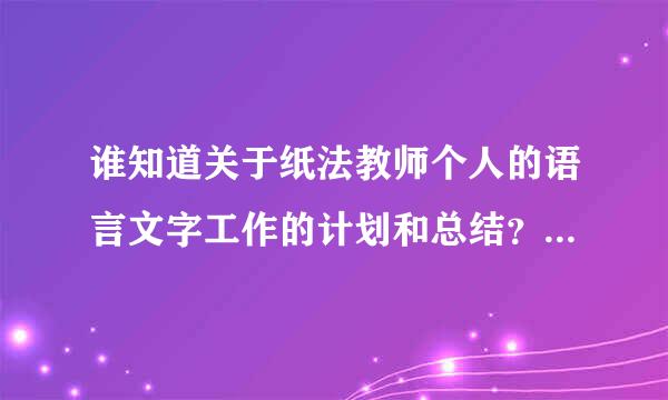 谁知道关于纸法教师个人的语言文字工作的计划和总结？开学前急要。