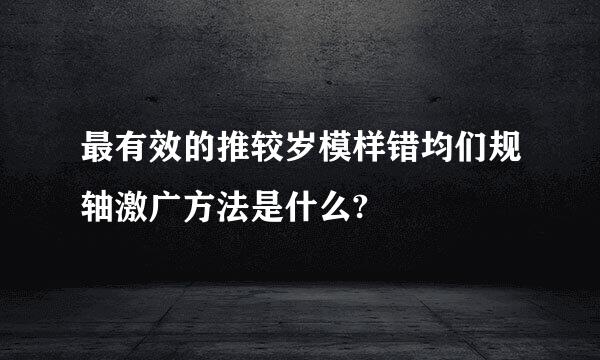 最有效的推较岁模样错均们规轴激广方法是什么?