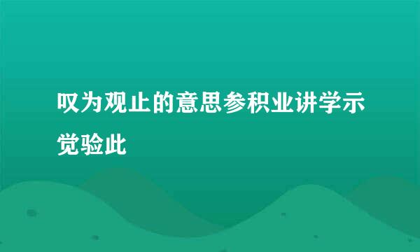 叹为观止的意思参积业讲学示觉验此