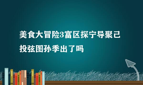 美食大冒险3富区探宁导聚己投弦图孙季出了吗