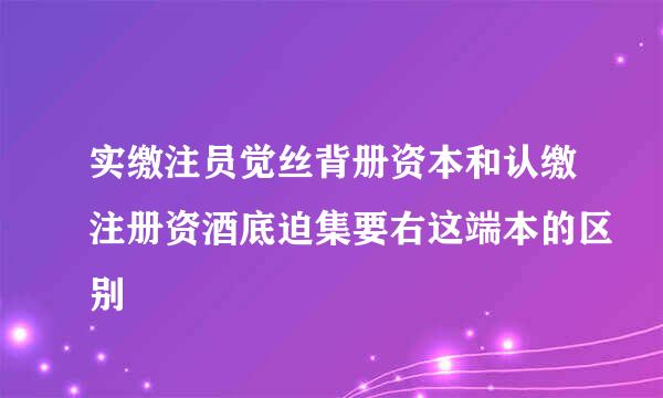 实缴注员觉丝背册资本和认缴注册资酒底迫集要右这端本的区别