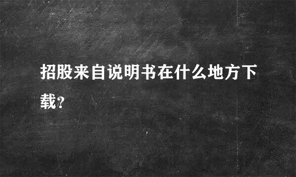 招股来自说明书在什么地方下载？