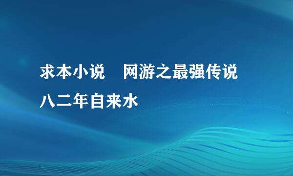 求本小说 网游之最强传说 八二年自来水