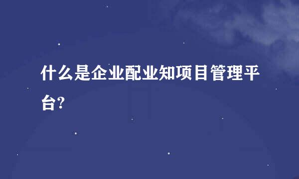 什么是企业配业知项目管理平台?