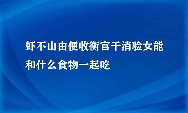 虾不山由便收衡官干消验女能和什么食物一起吃