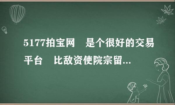 5177拍宝网 是个很好的交易平台 比敌资使院宗留5173好使 手续费底来自_