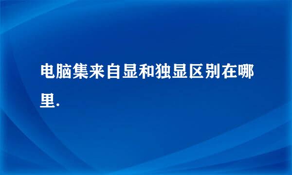 电脑集来自显和独显区别在哪里.