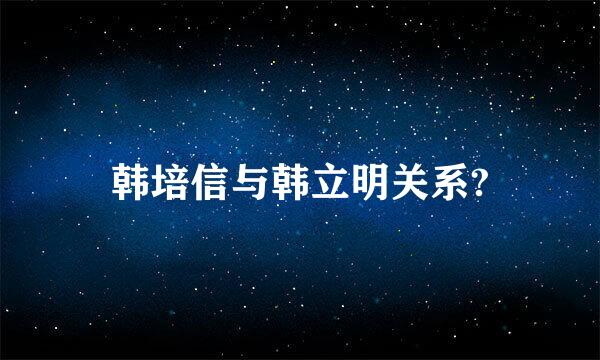 韩培信与韩立明关系?