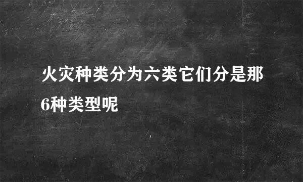 火灾种类分为六类它们分是那6种类型呢