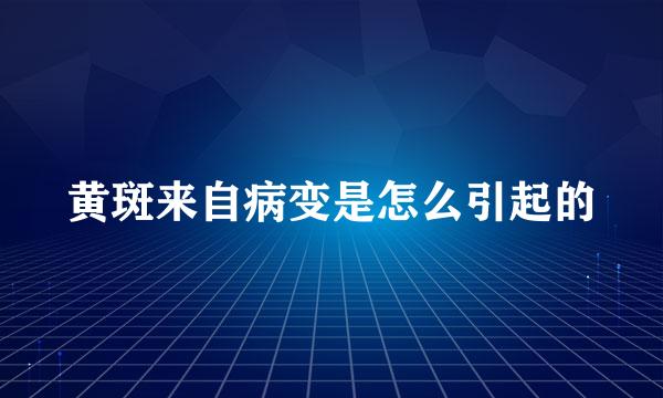 黄斑来自病变是怎么引起的