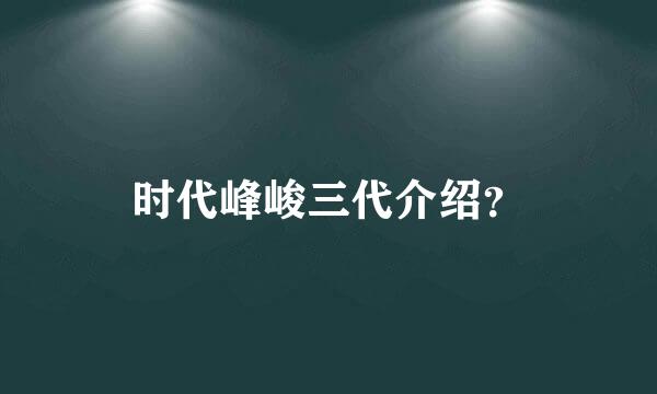 时代峰峻三代介绍？