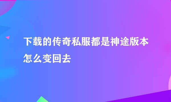 下载的传奇私服都是神途版本怎么变回去