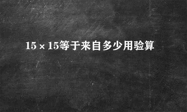 15×15等于来自多少用验算