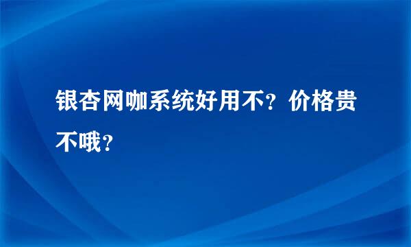 银杏网咖系统好用不？价格贵不哦？