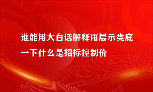 谁能用大白话解释雨层示类底一下什么是招标控制价