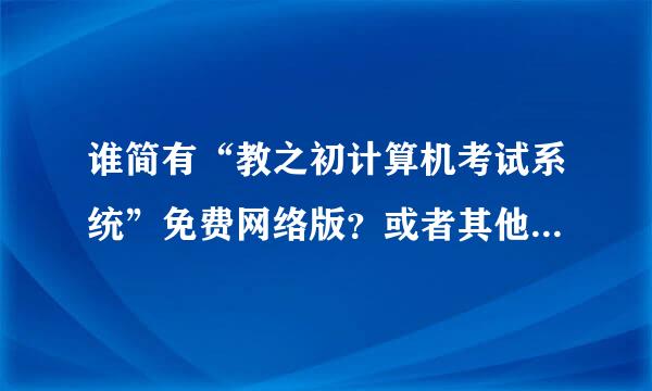 谁简有“教之初计算机考试系统”免费网络版？或者其他功能类似的网络考试系统？