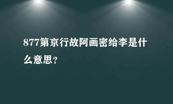 877第京行故阿画密给李是什么意思？