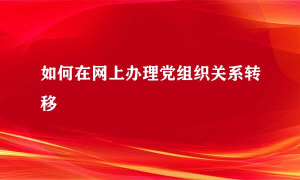 如何在网上办理党组织关系转移