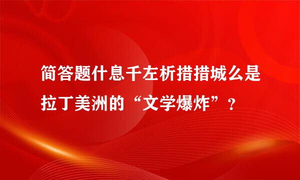 简答题什息千左析措措城么是拉丁美洲的“文学爆炸”？