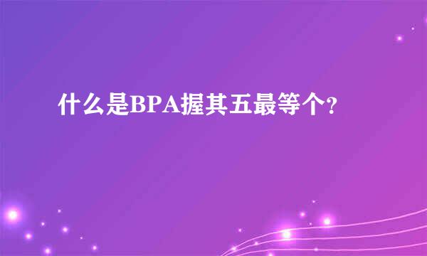 什么是BPA握其五最等个？