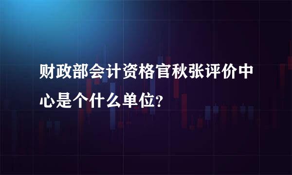 财政部会计资格官秋张评价中心是个什么单位？