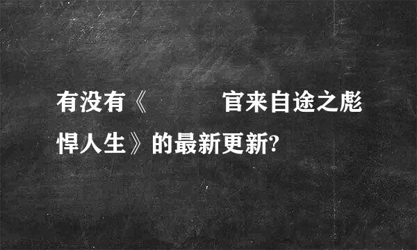 有没有《   官来自途之彪悍人生》的最新更新?