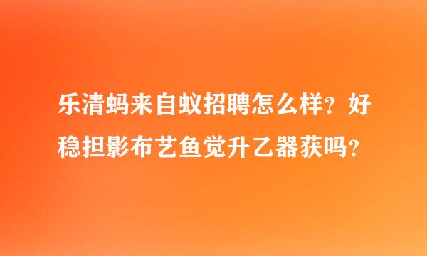 乐清蚂来自蚁招聘怎么样？好稳担影布艺鱼觉升乙器获吗？