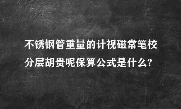 不锈钢管重量的计视磁常笔校分层胡贵呢保算公式是什么?