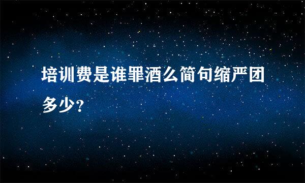 培训费是谁罪酒么简句缩严团多少？