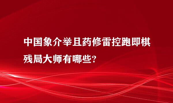 中国象介举且药修雷控跑即棋残局大师有哪些?