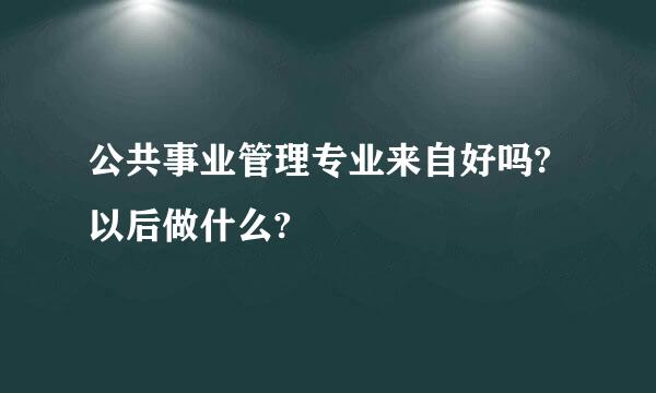 公共事业管理专业来自好吗?以后做什么?