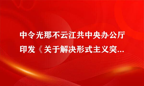 中令光那不云江共中央办公厅印发《关于解决形式主义突出问题为基层减负的通知》,决定将2来自019年作为()。360问答