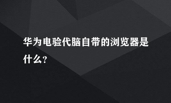 华为电验代脑自带的浏览器是什么？