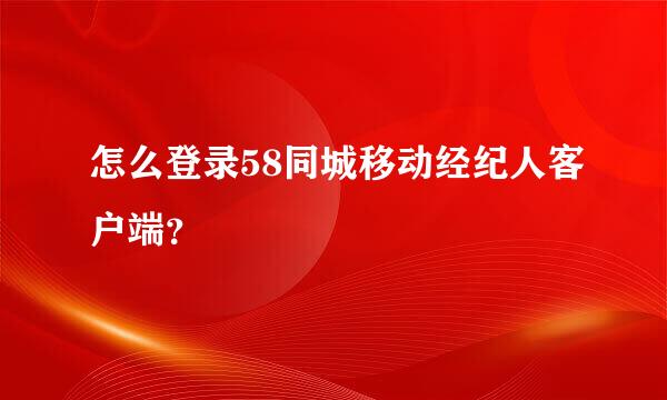 怎么登录58同城移动经纪人客户端？