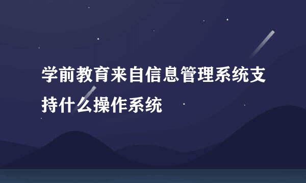 学前教育来自信息管理系统支持什么操作系统