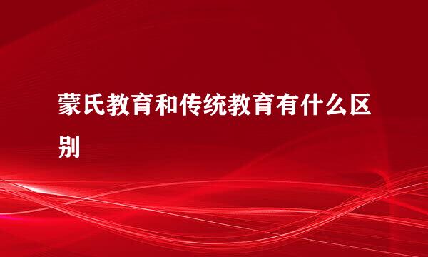 蒙氏教育和传统教育有什么区别