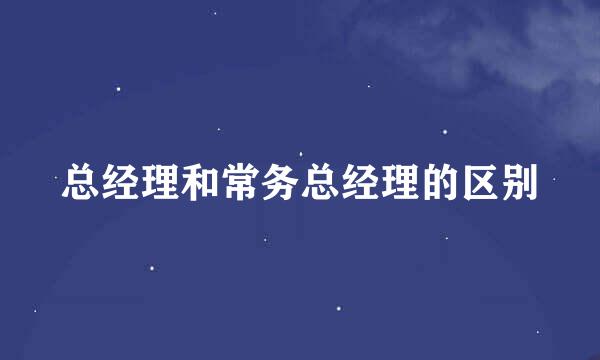 总经理和常务总经理的区别