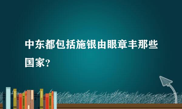 中东都包括施银由眼章丰那些国家？