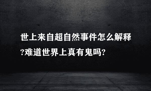 世上来自超自然事件怎么解释?难道世界上真有鬼吗?